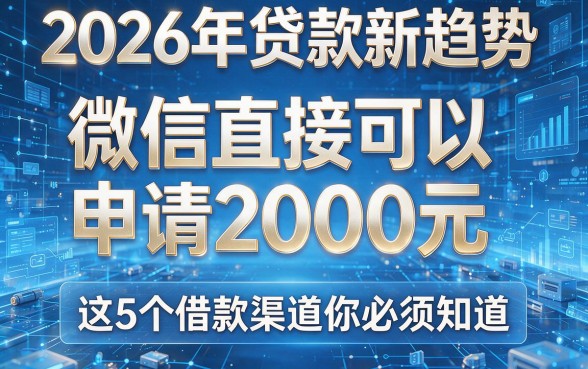 2026年贷款新趋势:微信直接可以申请2000元,这5个借款渠道你必须知道!