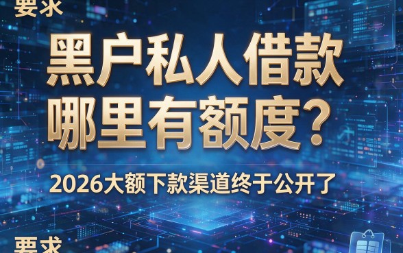 黑户私人借款哪里有额度?2026大额下款渠道终于公开了!