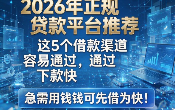 2026年正规贷款平台推荐:这5个借款渠道容易通过、下款快,急需用钱可先借为快!