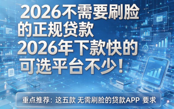 2026不需要刷脸的正规贷款2026年下款快的可选平台不少！重点推荐这五款无需刷脸的贷款APP！