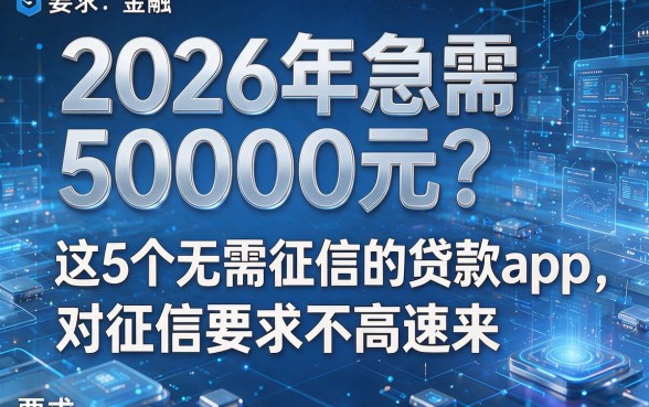 2026年急需50000元?这5个无需征信的贷款app,对征信要求不高速来!