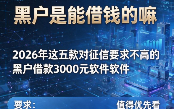 黑户是能借钱的嘛,2026年这五款对征信要求不高的黑户借款3000元软件值得优先看