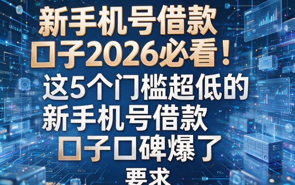 新手机号借款口子2026必看!这5个门槛超低的新手机号借款口子口碑爆了