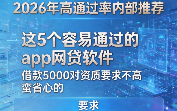 2026年高通过率内部推荐:这5个容易通过的app网贷软件借款5000对资质要求不高,蛮省心的