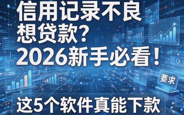 信用记录不良想贷款?2026新手必看!这5个软件真能下款