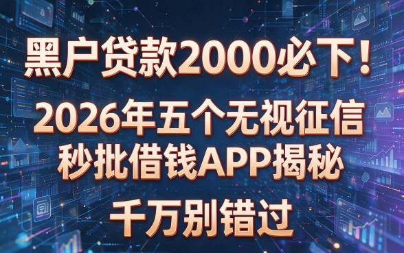 黑户贷款2000必下!2026年五个无视征信秒批借钱APP揭秘,千万别错过