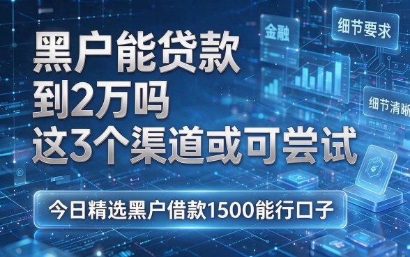 黑户能贷款到2万吗这3个渠道或可尝试,今日精选黑户借款1500能行口子