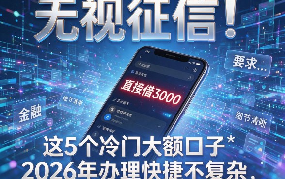 无视征信!手机直接借3000,这5个冷门大额口子2026年办理快捷不复杂