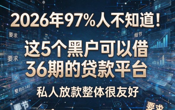 2026年97%人不知道！这5个黑户可以借36期的贷款平台，私人放款整体很友好