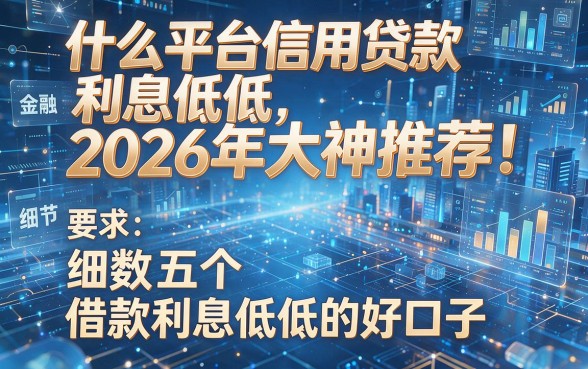 什么平台信用贷款利息低低2026年大神推荐!细数五个借款利息低低的好口子