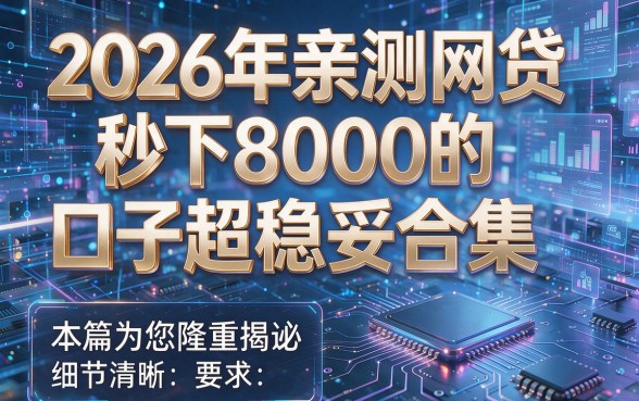 2026年亲测网贷秒下8000的口子超稳妥合集,本篇为您隆重揭秘!