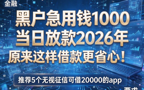 黑户急用钱1000当日放款2026年原来这样借款更省心！推荐5个无视征信可借20000的app