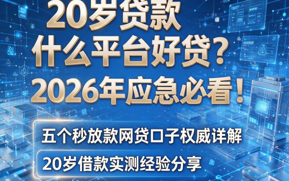 20岁贷款什么平台好贷?2026年应急必看!五个秒放款网贷口子权威详解,20岁借款实测经验分享