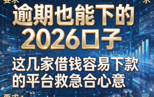 逾期也能下的2026口子,这几家借钱容易下款的平台救急合心意
