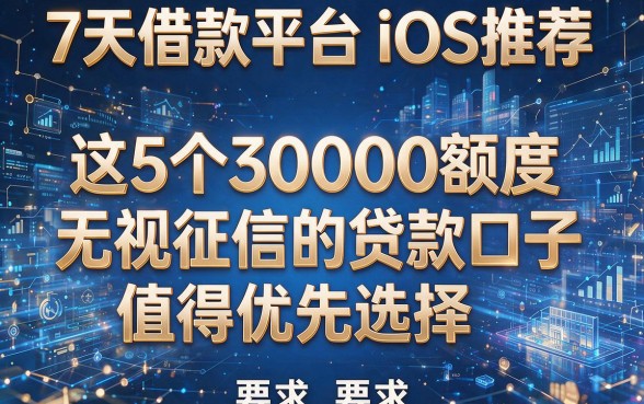 7天借款平台iOS推荐：这5个30000额度无视征信的贷款口子值得优先选择