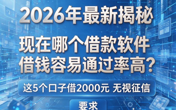 2026年最新揭秘:现在哪个借款软件借钱容易通过率高?这5个口子借2000元无视征信!