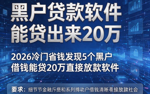 黑户贷款软件能贷出来20万,2026冷门省钱发现5个黑户借钱能贷20万直接放款软件